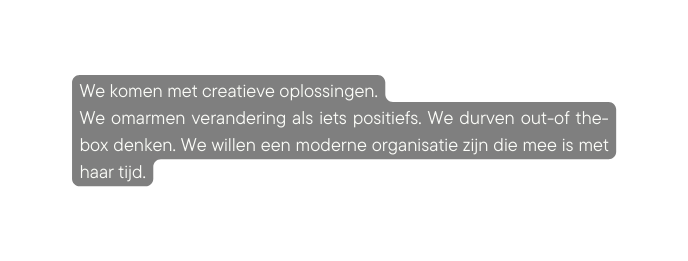 We komen met creatieve oplossingen We omarmen verandering als iets positiefs We durven out of the box denken We willen een moderne organisatie zijn die mee is met haar tijd